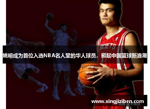 姚明成为首位入选NBA名人堂的华人球员，掀起中国篮球新浪潮